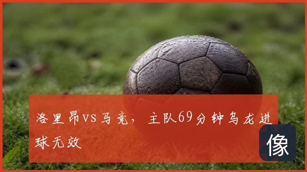 洛里昂vs马竞，主队69分钟乌龙进球无效